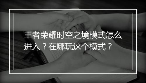 王者荣耀时空之境模式怎么进入？在哪玩这个模式？