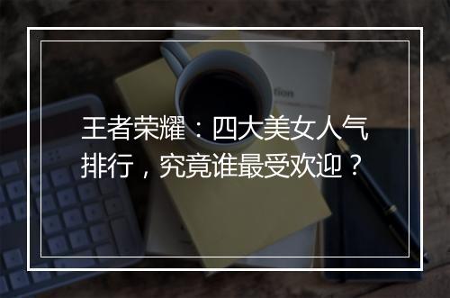 王者荣耀：四大美女人气排行，究竟谁最受欢迎？