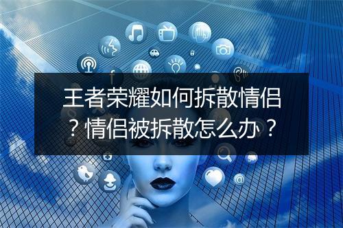 王者荣耀如何拆散情侣？情侣被拆散怎么办？