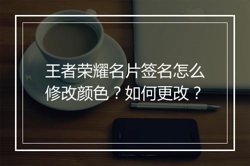 王者荣耀名片签名怎么修改颜色？如何更改？