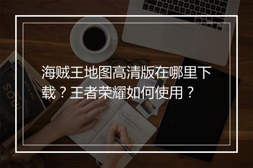 海贼王地图高清版在哪里下载？王者荣耀如何使用？