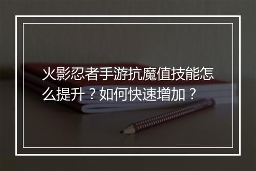 火影忍者手游抗魔值技能怎么提升？如何快速增加？