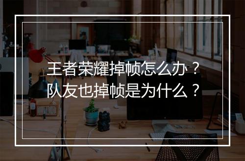 王者荣耀掉帧怎么办？队友也掉帧是为什么？