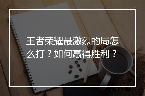 王者荣耀最激烈的局怎么打？如何赢得胜利？