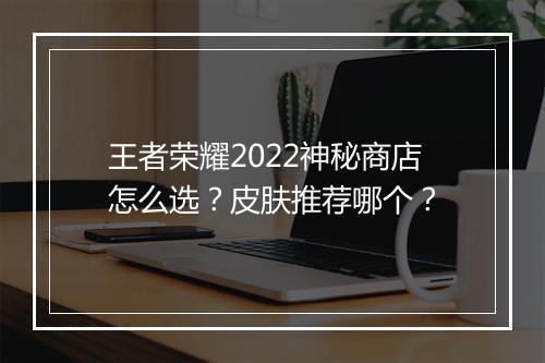 王者荣耀2022神秘商店怎么选？皮肤推荐哪个？
