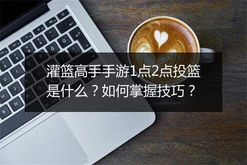 灌篮高手手游1点2点投篮是什么？如何掌握技巧？