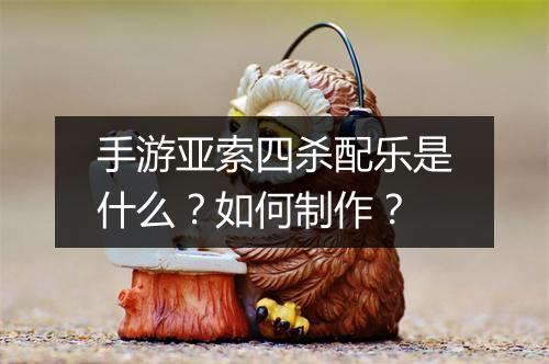 手游亚索四杀配乐是什么？如何制作？