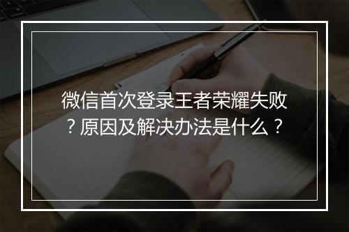 微信首次登录王者荣耀失败？原因及解决办法是什么？