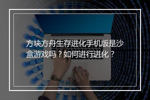 方块方舟生存进化手机版是沙盒游戏吗？如何进行进化？