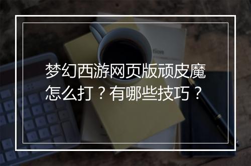 梦幻西游网页版顽皮魔怎么打？有哪些技巧？