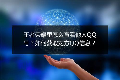 王者荣耀里怎么查看他人QQ号？如何获取对方QQ信息？