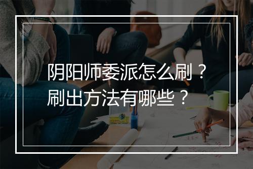 阴阳师委派怎么刷？刷出方法有哪些？
