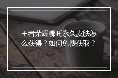 王者荣耀哪吒永久皮肤怎么获得？如何免费获取？