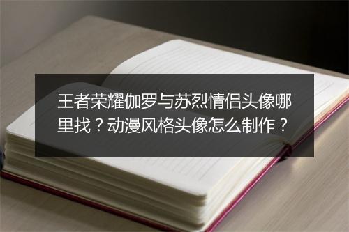 王者荣耀伽罗与苏烈情侣头像哪里找？动漫风格头像怎么制作？