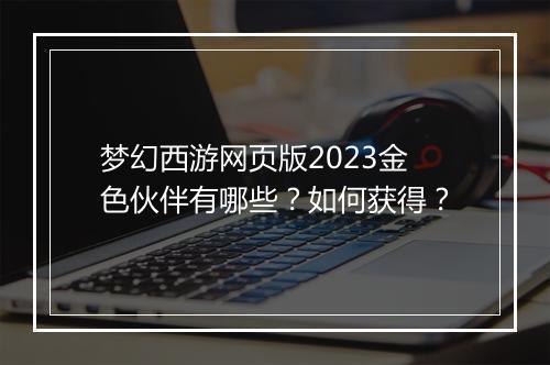 梦幻西游网页版2023金色伙伴有哪些？如何获得？