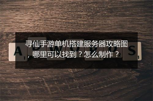 寻仙手游单机搭建服务器攻略图，哪里可以找到？怎么制作？