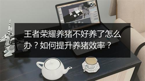 王者荣耀养猪不好养了怎么办？如何提升养猪效率？