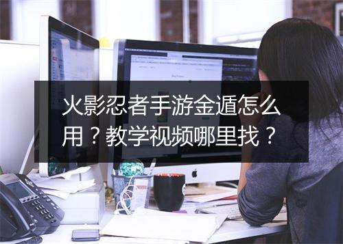 火影忍者手游金遁怎么用？教学视频哪里找？