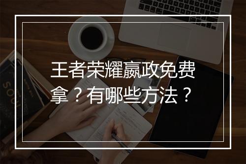 王者荣耀嬴政免费拿？有哪些方法？