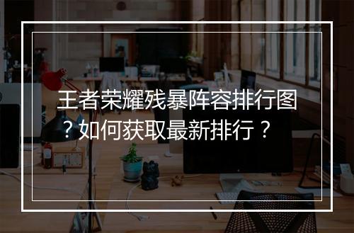 王者荣耀残暴阵容排行图？如何获取最新排行？