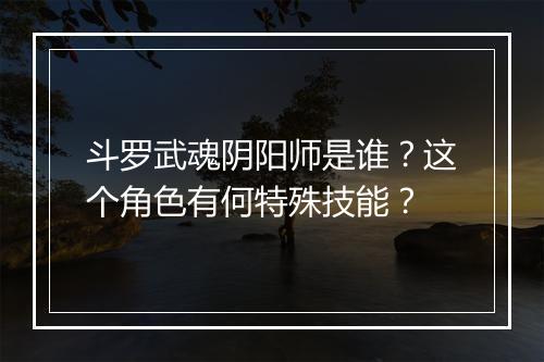 斗罗武魂阴阳师是谁？这个角色有何特殊技能？
