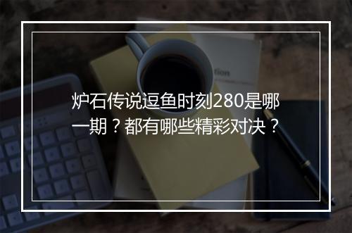 炉石传说逗鱼时刻280是哪一期？都有哪些精彩对决？