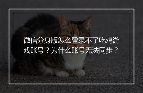 微信分身版怎么登录不了吃鸡游戏账号？为什么账号无法同步？