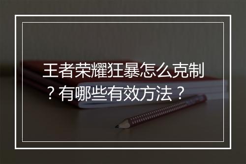 王者荣耀狂暴怎么克制？有哪些有效方法？