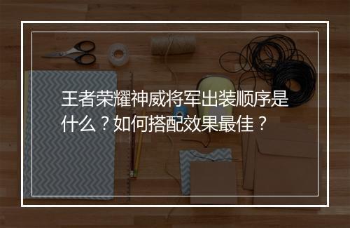 王者荣耀神威将军出装顺序是什么？如何搭配效果最佳？