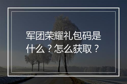 军团荣耀礼包码是什么？怎么获取？