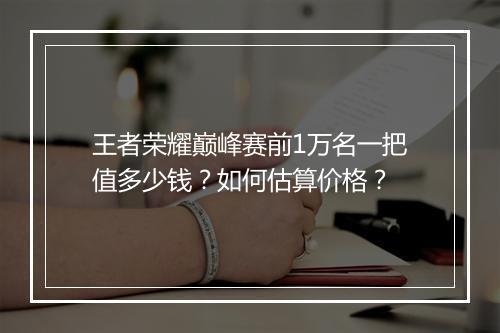 王者荣耀巅峰赛前1万名一把值多少钱？如何估算价格？