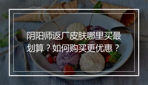 阴阳师返厂皮肤哪里买最划算？如何购买更优惠？