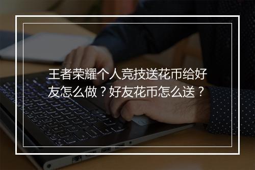 王者荣耀个人竞技送花币给好友怎么做？好友花币怎么送？