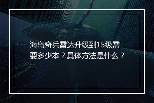 海岛奇兵雷达升级到15级需要多少本？具体方法是什么？
