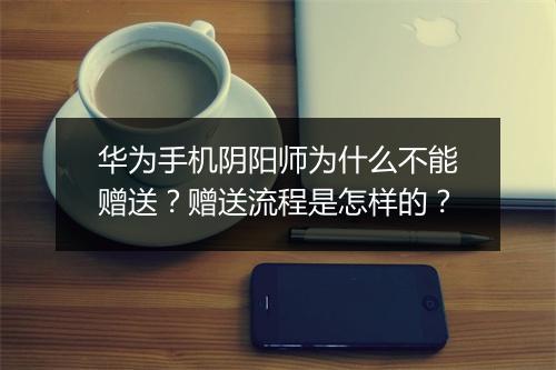 华为手机阴阳师为什么不能赠送？赠送流程是怎样的？