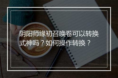 阴阳师缘初召唤卷可以转换式神吗？如何操作转换？