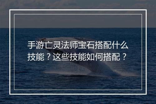 手游亡灵法师宝石搭配什么技能？这些技能如何搭配？