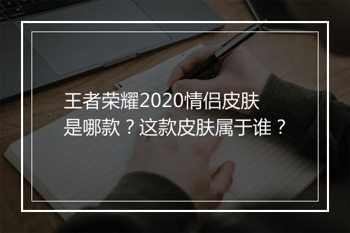 王者荣耀2020情侣皮肤是哪款？这款皮肤属于谁？