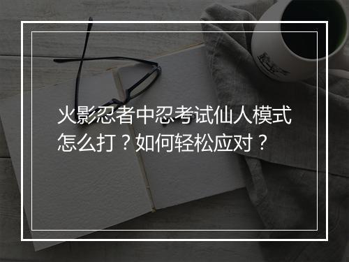 火影忍者中忍考试仙人模式怎么打？如何轻松应对？