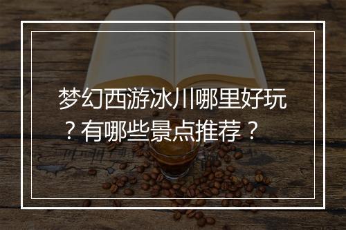梦幻西游冰川哪里好玩？有哪些景点推荐？