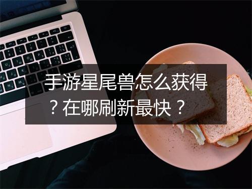 手游星尾兽怎么获得？在哪刷新最快？
