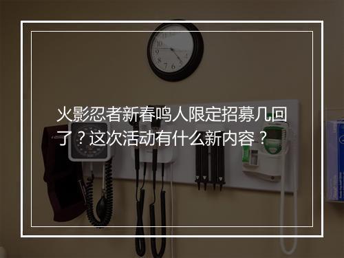 火影忍者新春鸣人限定招募几回了？这次活动有什么新内容？