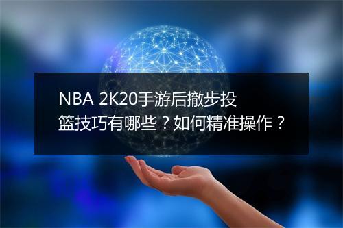 NBA 2K20手游后撤步投篮技巧有哪些？如何精准操作？
