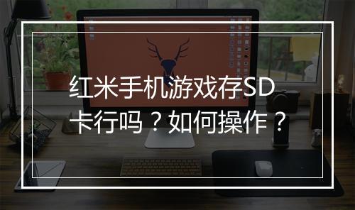 红米手机游戏存SD卡行吗?如何操作?