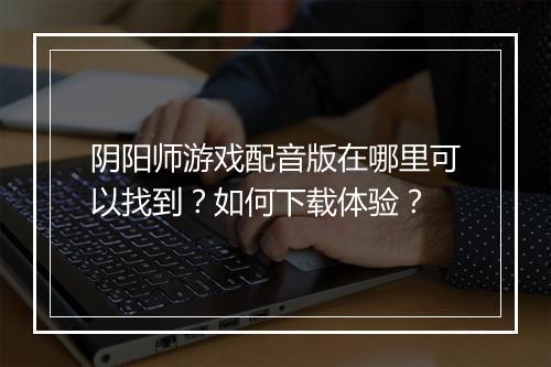 阴阳师游戏配音版在哪里可以找到？如何下载体验？