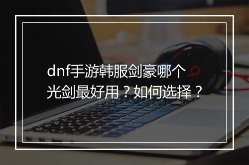 dnf手游韩服剑豪哪个光剑最好用？如何选择？