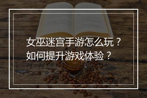 女巫迷宫手游怎么玩？如何提升游戏体验？