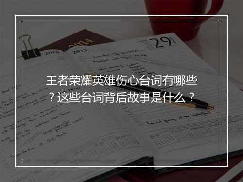 王者荣耀英雄伤心台词有哪些？这些台词背后故事是什么？
