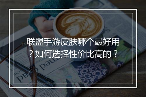 联盟手游皮肤哪个最好用？如何选择性价比高的？