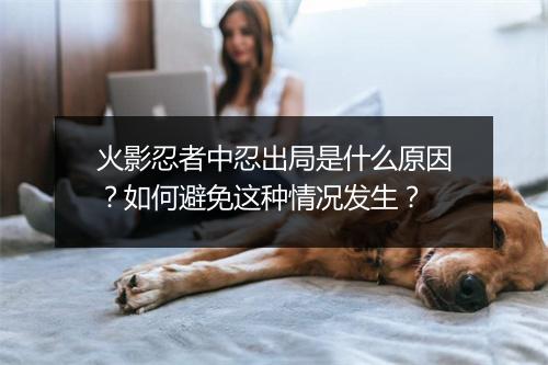 火影忍者中忍出局是什么原因？如何避免这种情况发生？